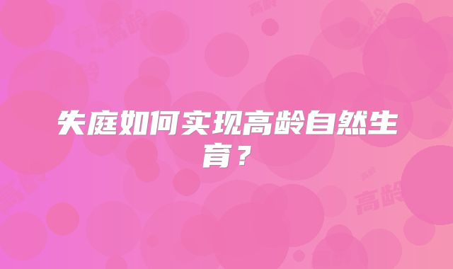 失庭如何实现高龄自然生育？