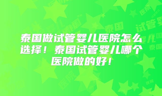 泰国做试管婴儿医院怎么选择!泰国试管婴儿哪个医院做的好!