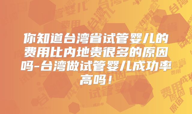你知道台湾省试管婴儿的费用比内地贵很多的原因吗-台湾做试管婴儿成功率高吗!