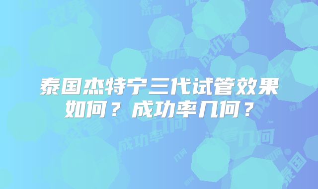 泰国杰特宁三代试管效果如何？成功率几何？