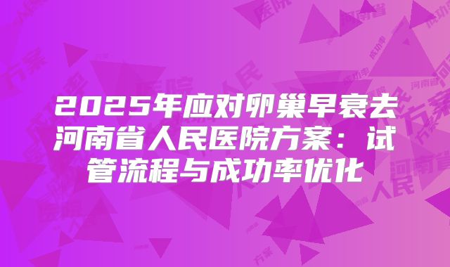 2025年应对卵巢早衰去河南省人民医院方案：试管流程与成功率优化