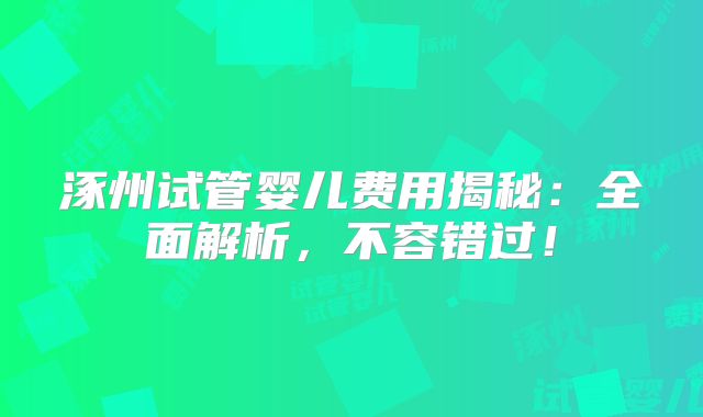 涿州试管婴儿费用揭秘：全面解析，不容错过！