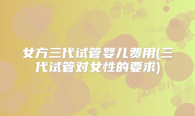 女方三代试管婴儿费用(三代试管对女性的要求)