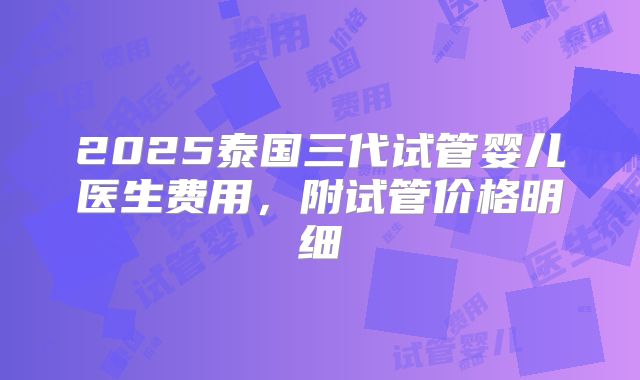 2025泰国三代试管婴儿医生费用,附试管价格明细