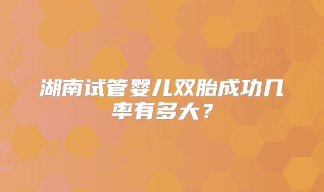 湖南试管婴儿双胎成功几率有多大?