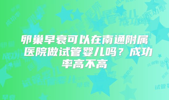 卵巢早衰可以在南通附属 医院做试管婴儿吗？成功率高不高