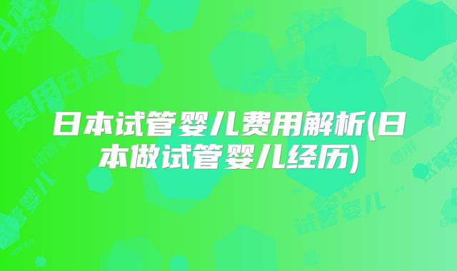 日本试管婴儿费用解析(日本做试管婴儿经历)