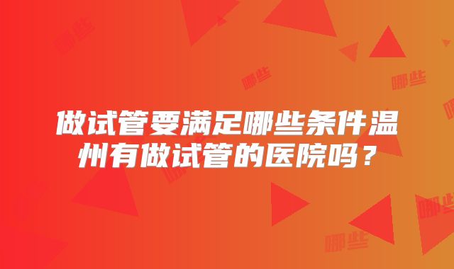 做试管要满足哪些条件温州有做试管的医院吗？