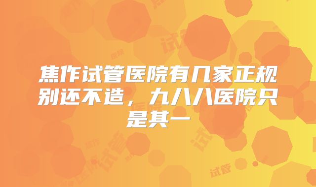 焦作试管医院有几家正规别还不造,九八八医院只是其一