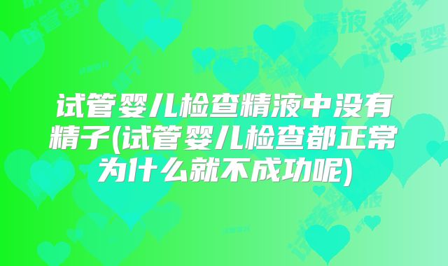 试管婴儿检查精液中没有精子(试管婴儿检查都正常为什么就不成功呢)
