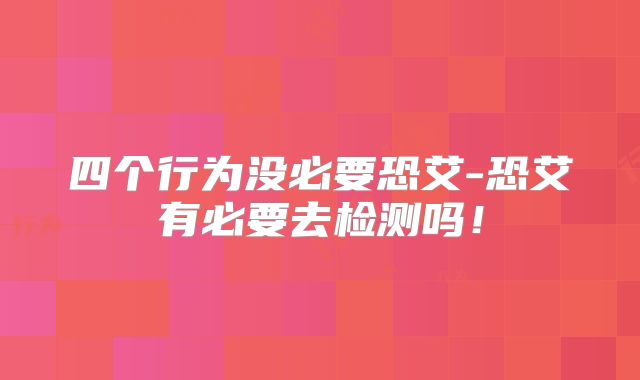 四个行为没必要恐艾-恐艾有必要去检测吗！