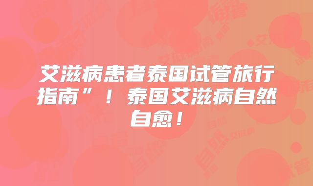 艾滋病患者泰国试管旅行指南”!泰国艾滋病自然自愈!
