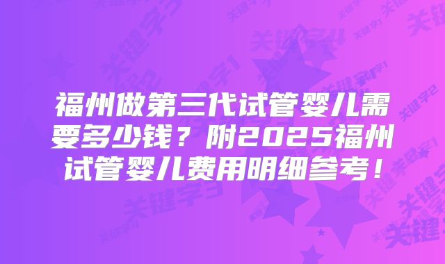 福州做第三代试管婴儿需要多少钱？附2025福州试管婴儿费用明细参考！
