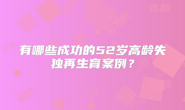 有哪些成功的52岁高龄失独再生育案例？
