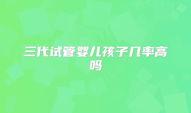 三代试管婴儿孩子几率高吗