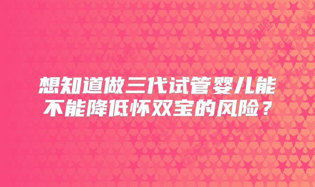 想知道做三代试管婴儿能不能降低怀双宝的风险？