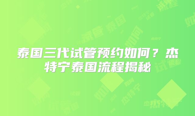 泰国三代试管预约如何?杰特宁泰国流程揭秘