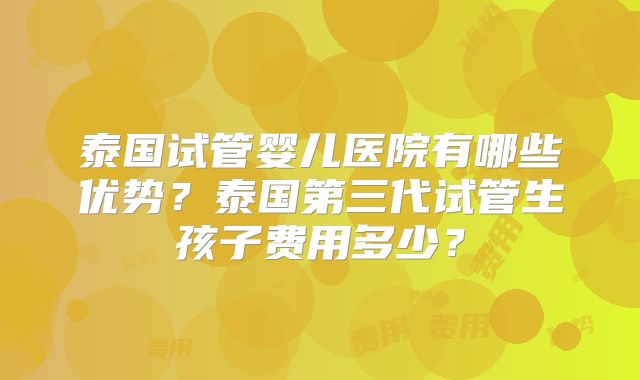 泰国试管婴儿医院有哪些优势？泰国第三代试管生孩子费用多少？