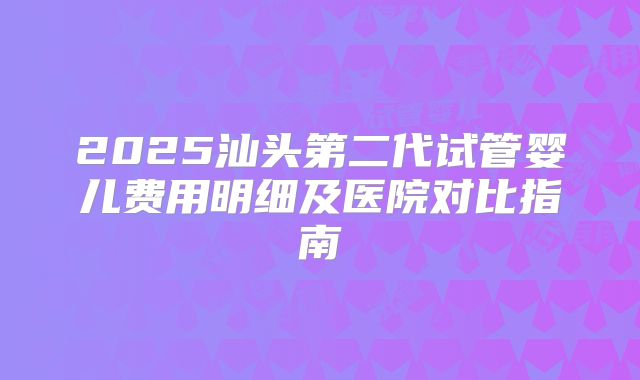 2025汕头第二代试管婴儿费用明细及医院对比指南