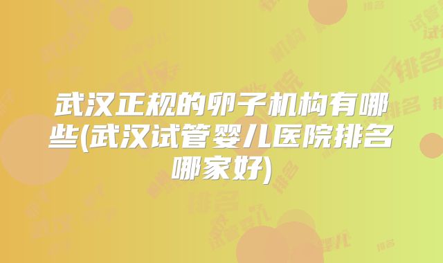 武汉正规的卵子机构有哪些(武汉试管婴儿医院排名哪家好)