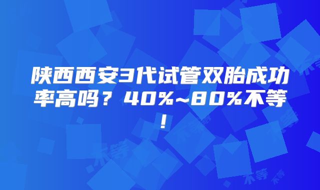 陕西西安3代试管双胎成功率高吗？40%~80%不等！