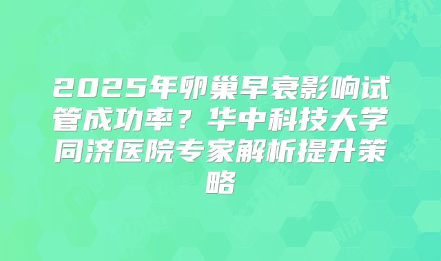 2025年卵巢早衰影响试管成功率？华中科技大学同济医院专家解析提升策略