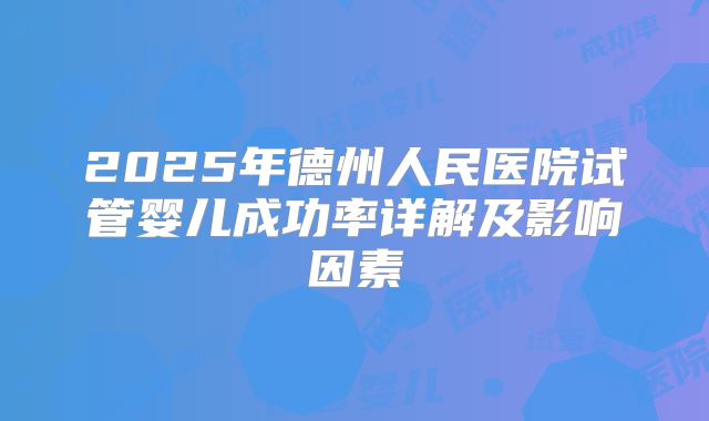 2025年德州人民医院试管婴儿成功率详解及影响因素