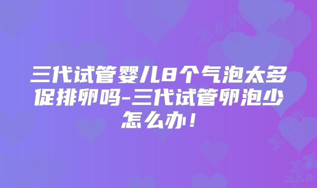三代试管婴儿8个气泡太多促排卵吗-三代试管卵泡少怎么办!