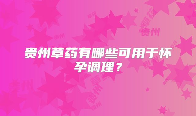 贵州草药有哪些可用于怀孕调理？