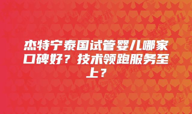 杰特宁泰国试管婴儿哪家口碑好？技术领跑服务至上？