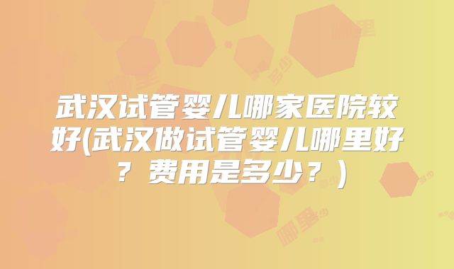 武汉试管婴儿哪家医院较好(武汉做试管婴儿哪里好？费用是多少？)