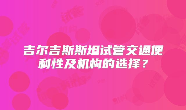 吉尔吉斯斯坦试管交通便利性及机构的选择？