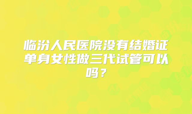 临汾人民医院没有结婚证单身女性做三代试管可以吗?