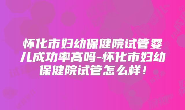 怀化市妇幼保健院试管婴儿成功率高吗-怀化市妇幼保健院试管怎么样！