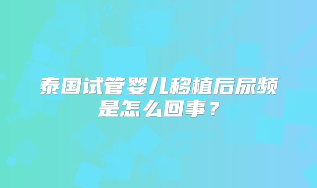 泰国试管婴儿移植后尿频是怎么回事？