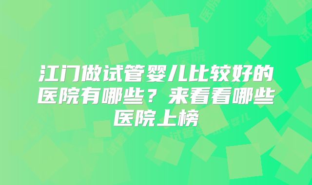 江门做试管婴儿比较好的医院有哪些？来看看哪些医院上榜
