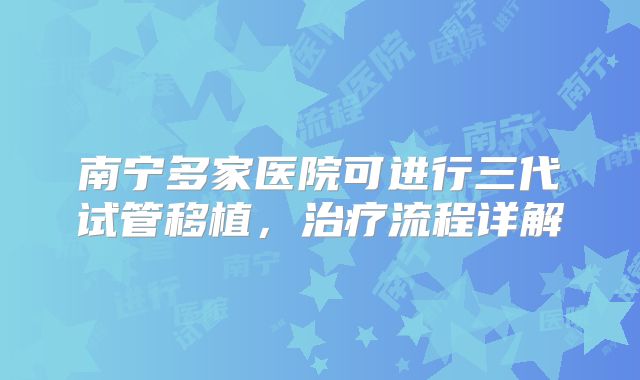 南宁多家医院可进行三代试管移植，治疗流程详解