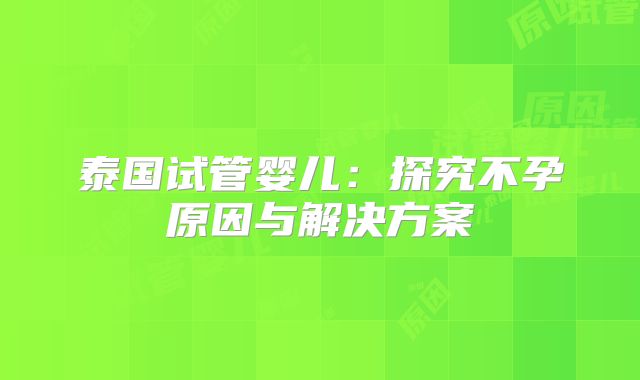 泰国试管婴儿：探究不孕原因与解决方案