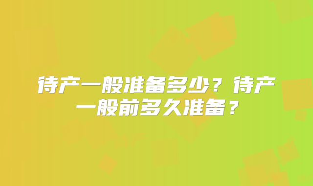 待产一般准备多少？待产一般前多久准备？