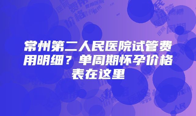常州第二人民医院试管费用明细？单周期怀孕价格表在这里