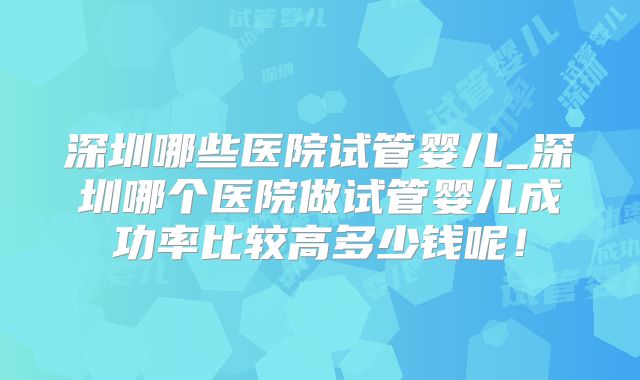 深圳哪些医院试管婴儿_深圳哪个医院做试管婴儿成功率比较高多少钱呢!