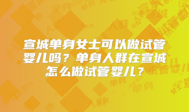 宣城单身女士可以做试管婴儿吗？单身人群在宣城怎么做试管婴儿？