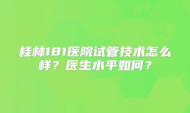桂林181医院试管技术怎么样？医生水平如何？
