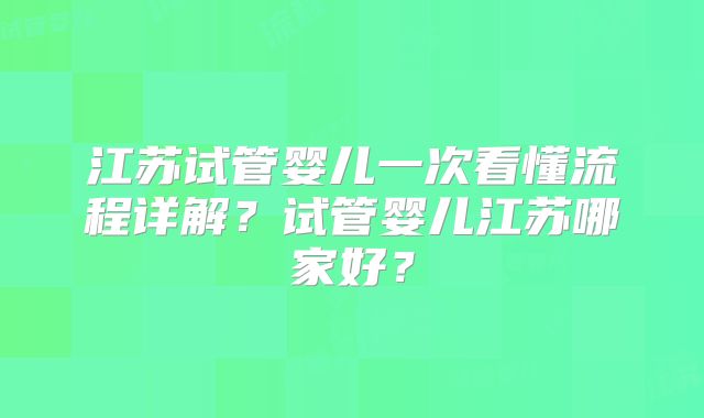江苏试管婴儿一次看懂流程详解？试管婴儿江苏哪家好？