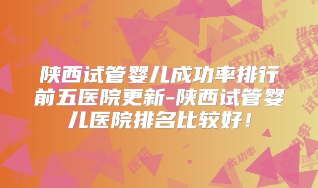 陕西试管婴儿成功率排行前五医院更新-陕西试管婴儿医院排名比较好！