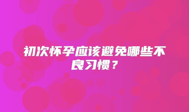 初次怀孕应该避免哪些不良习惯？