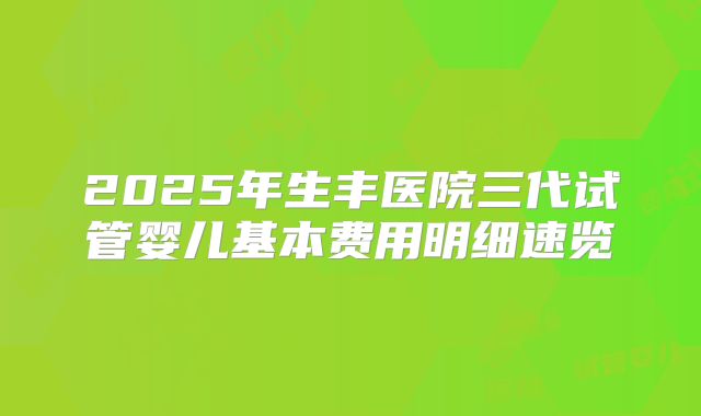 2025年生丰医院三代试管婴儿基本费用明细速览