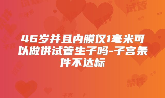 46岁并且内膜仅1毫米可以做供试管生子吗-子宫条件不达标