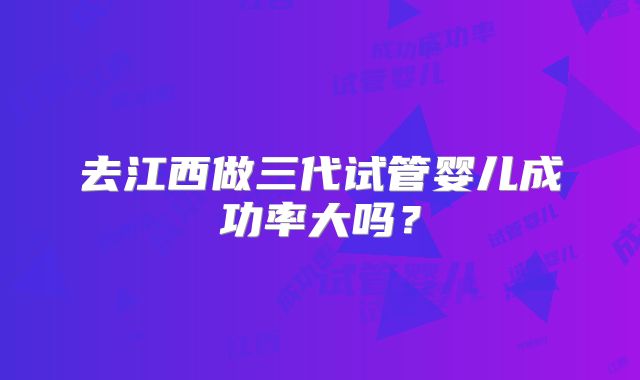 去江西做三代试管婴儿成功率大吗?