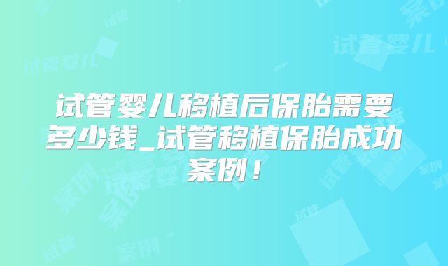 试管婴儿移植后保胎需要多少钱_试管移植保胎成功案例！